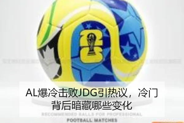AL爆冷击败JDG引热议，冷门背后暗藏哪些变化 - ayx