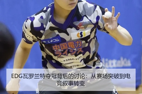 EDG瓦罗兰特夺冠背后的讨论：从赛场突破到电竞叙事转变